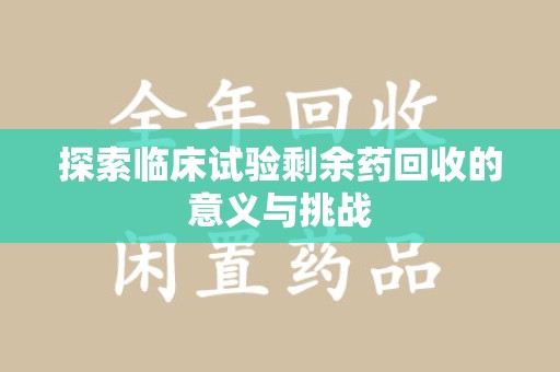 洛阳探索临床试验剩余药回收的意义与挑战