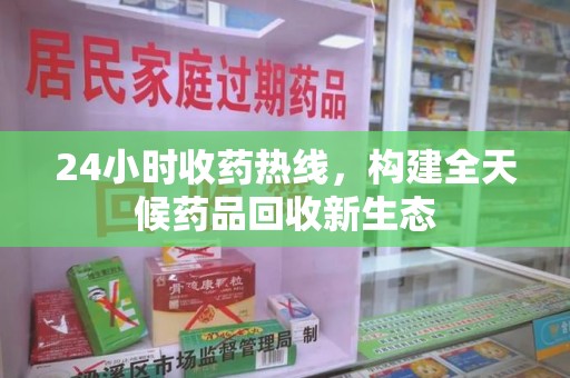洛阳24小时收药热线，构建全天候药品回收新生态