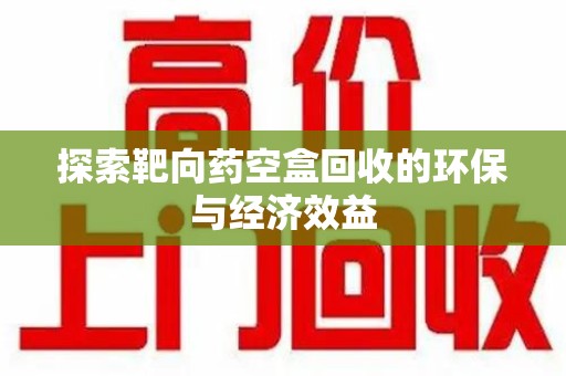 洛阳探索靶向药空盒回收的环保与经济效益
