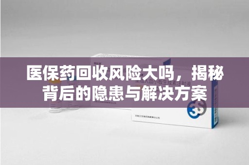 洛阳医保药回收风险大吗，揭秘背后的隐患与解决方案