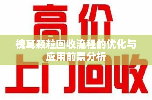 洛阳槐耳颗粒回收流程的优化与应用前景分析