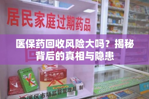 洛阳医保药回收风险大吗？揭秘背后的真相与隐患