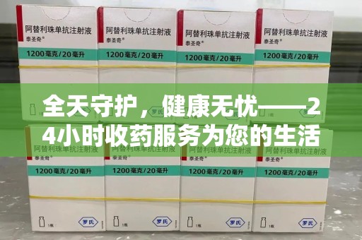 洛阳全天守护，健康无忧——24小时收药服务为您的生活保驾护航
