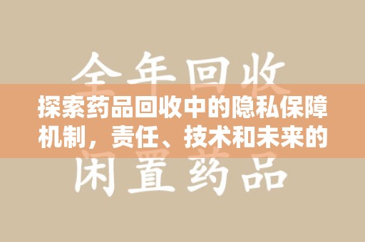 洛阳探索药品回收中的隐私保障机制，责任、技术和未来的平衡之道