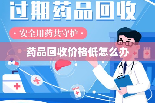 洛阳药品回收价格低怎么办
