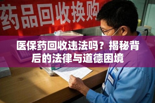 洛阳医保药回收违法吗？揭秘背后的法律与道德困境