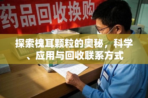 洛阳探索槐耳颗粒的奥秘，科学、应用与回收联系方式