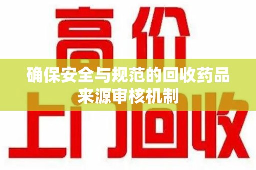洛阳确保安全与规范的回收药品来源审核机制