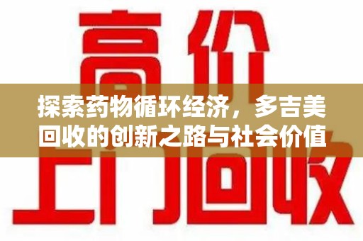 洛阳探索药物循环经济，多吉美回收的创新之路与社会价值