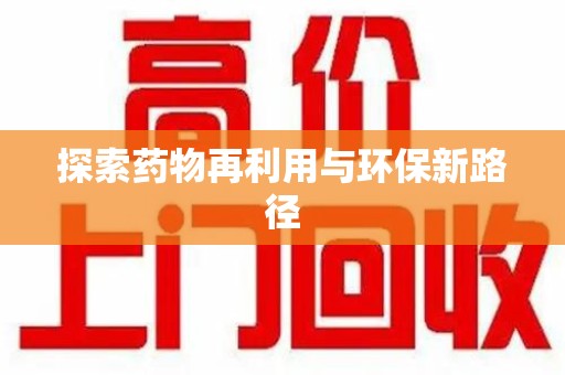 洛阳探索药物再利用与环保新路径