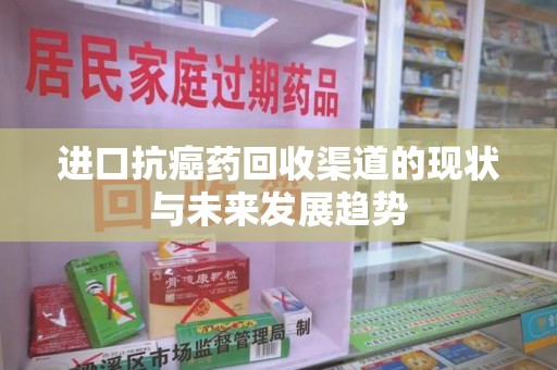 洛阳进口抗癌药回收渠道的现状与未来发展趋势