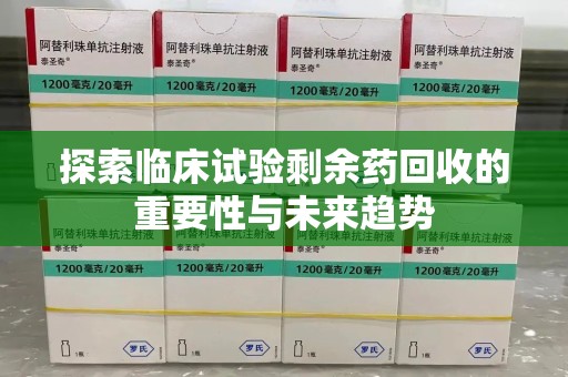 洛阳探索临床试验剩余药回收的重要性与未来趋势