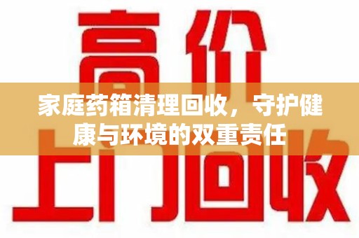 洛阳家庭药箱清理回收，守护健康与环境的双重责任