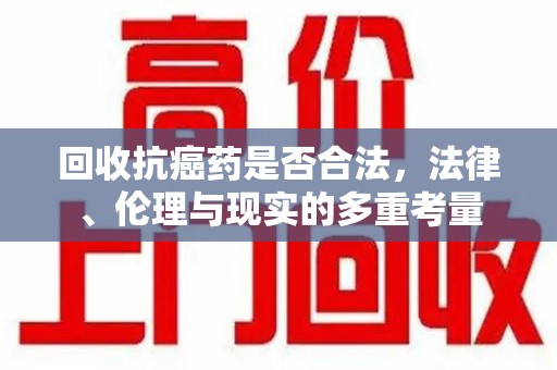 洛阳回收抗癌药是否合法，法律、伦理与现实的多重考量