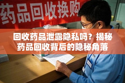 洛阳回收药品泄露隐私吗？揭秘药品回收背后的隐秘角落