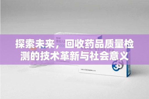 洛阳探索未来，回收药品质量检测的技术革新与社会意义