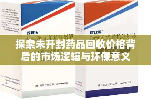 洛阳探索未开封药品回收价格背后的市场逻辑与环保意义