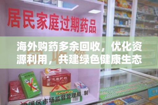洛阳海外购药多余回收，优化资源利用，共建绿色健康生态