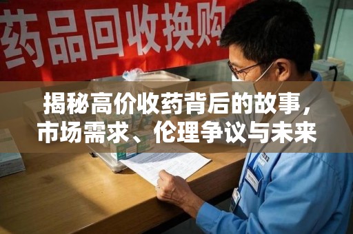 洛阳揭秘高价收药背后的故事，市场需求、伦理争议与未来发展