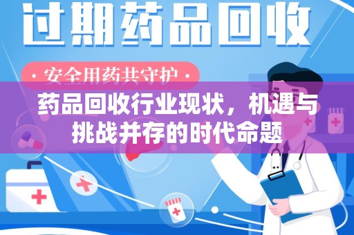 洛阳药品回收行业现状，机遇与挑战并存的时代命题