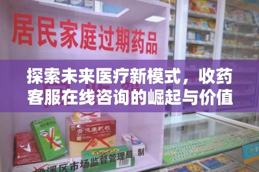 洛阳探索未来医疗新模式，收药客服在线咨询的崛起与价值