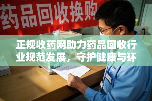 洛阳正规收药网助力药品回收行业规范发展，守护健康与环境