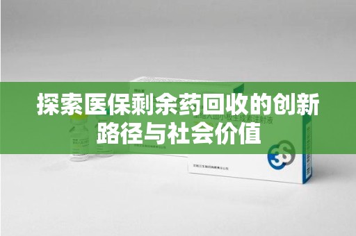 洛阳探索医保剩余药回收的创新路径与社会价值