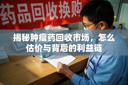 洛阳揭秘肿瘤药回收市场，怎么估价与背后的利益链