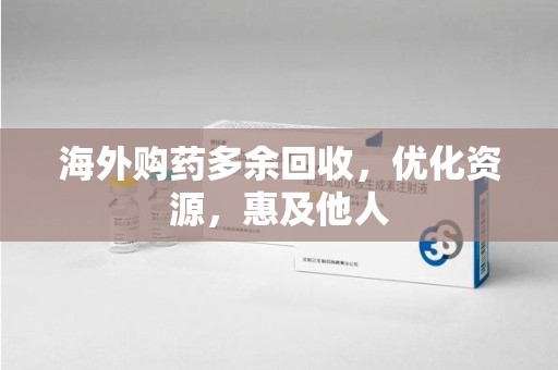 洛阳海外购药多余回收，优化资源，惠及他人