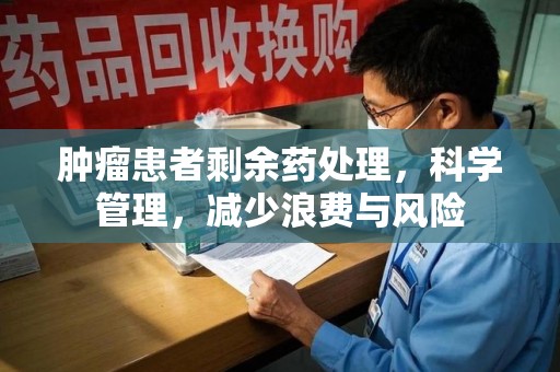 洛阳肿瘤患者剩余药处理，科学管理，减少浪费与风险