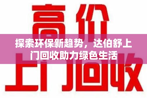 洛阳探索环保新趋势，达伯舒上门回收助力绿色生活