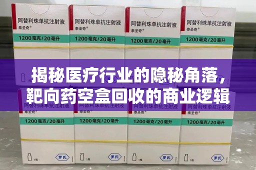 洛阳揭秘医疗行业的隐秘角落，靶向药空盒回收的商业逻辑与伦理争议