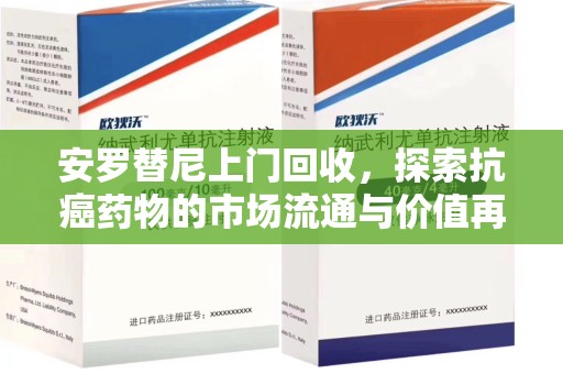 洛阳安罗替尼上门回收，探索抗癌药物的市场流通与价值再生