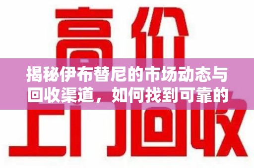 洛阳揭秘伊布替尼的市场动态与回收渠道，如何找到可靠的 伊布替尼回收电话