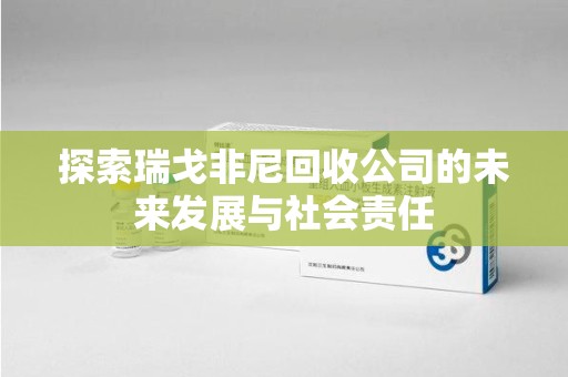 洛阳探索瑞戈非尼回收公司的未来发展与社会责任