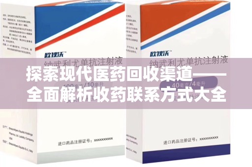 洛阳探索现代医药回收渠道——全面解析收药联系方式大全的实用价值