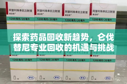 洛阳探索药品回收新趋势，仑伐替尼专业回收的机遇与挑战