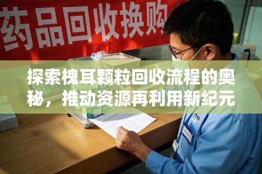 洛阳探索槐耳颗粒回收流程的奥秘，推动资源再利用新纪元