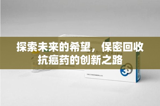 洛阳探索未来的希望，保密回收抗癌药的创新之路