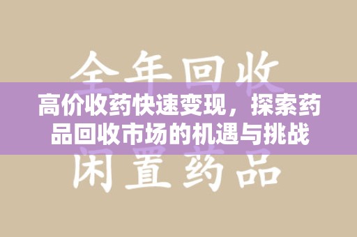 洛阳高价收药快速变现，探索药品回收市场的机遇与挑战