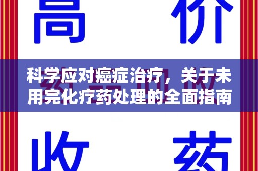 洛阳科学应对癌症治疗，关于未用完化疗药处理的全面指南