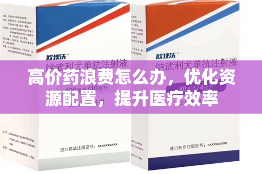 洛阳高价药浪费怎么办，优化资源配置，提升医疗效率
