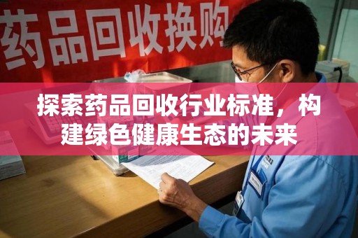 洛阳探索药品回收行业标准，构建绿色健康生态的未来