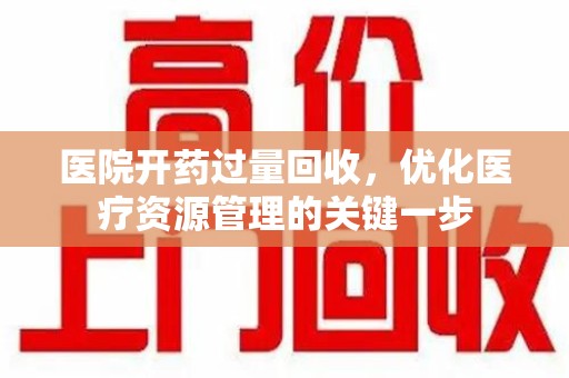 洛阳医院开药过量回收，优化医疗资源管理的关键一步