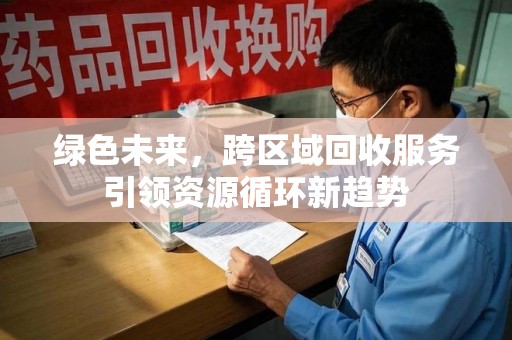 洛阳绿色未来，跨区域回收服务引领资源循环新趋势