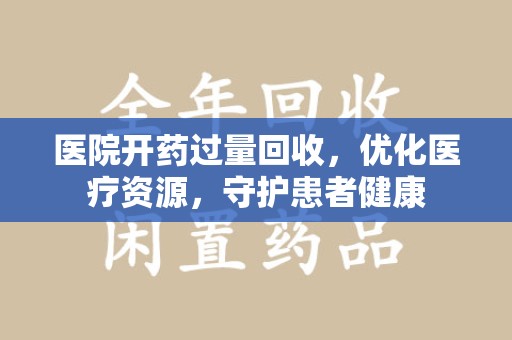 洛阳医院开药过量回收，优化医疗资源，守护患者健康