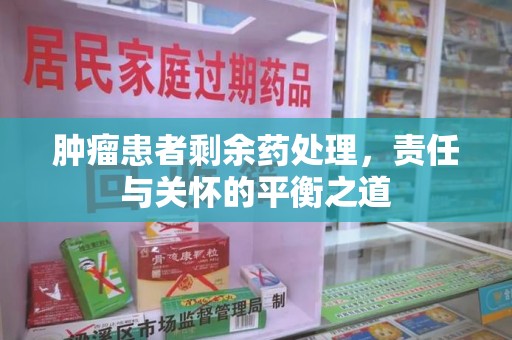 洛阳肿瘤患者剩余药处理，责任与关怀的平衡之道