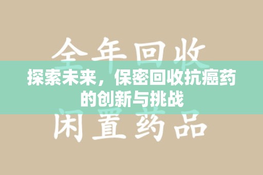 洛阳探索未来，保密回收抗癌药的创新与挑战