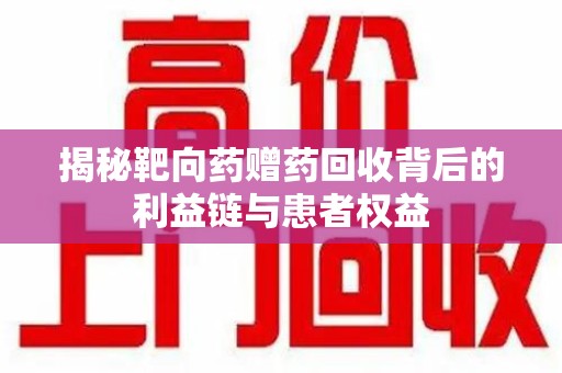 洛阳揭秘靶向药赠药回收背后的利益链与患者权益