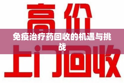 洛阳免疫治疗药回收的机遇与挑战